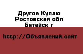 Другое Куплю. Ростовская обл.,Батайск г.